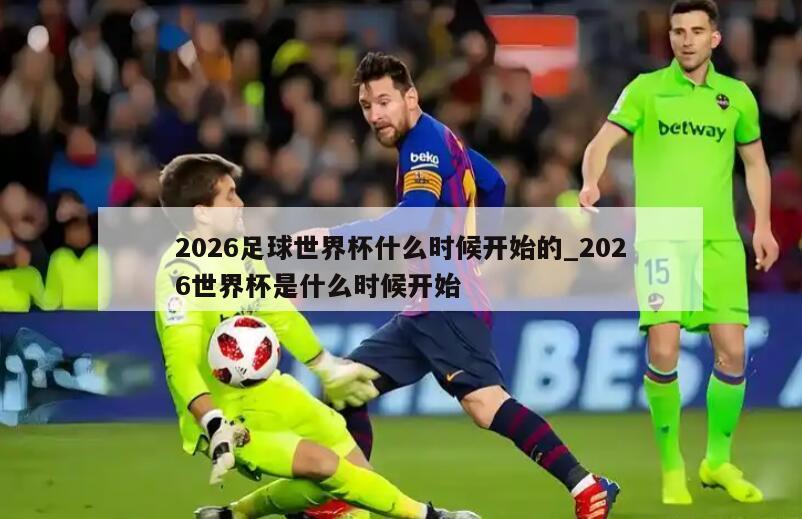 2026足球世界杯什么时候开始的_2026世界杯是什么时候开始