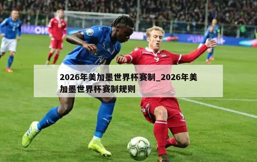 2026年美加墨世界杯赛制_2026年美加墨世界杯赛制规则