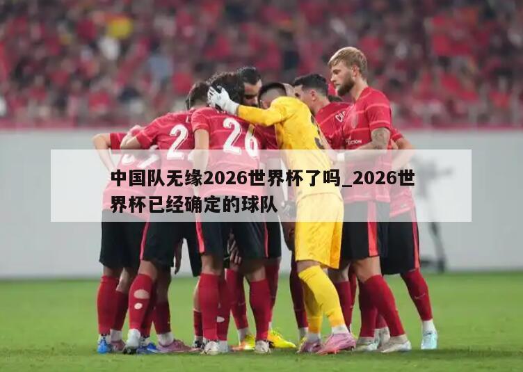 中国队无缘2026世界杯了吗_2026世界杯已经确定的球队