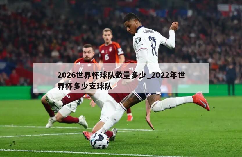 2026世界杯球队数量多少_2022年世界杯多少支球队