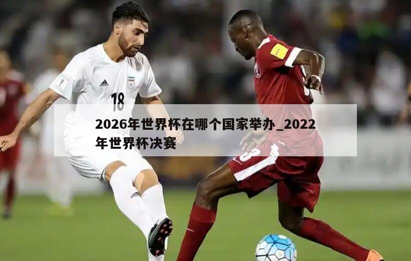 2026年世界杯在哪个国家举办_2022年世界杯决赛