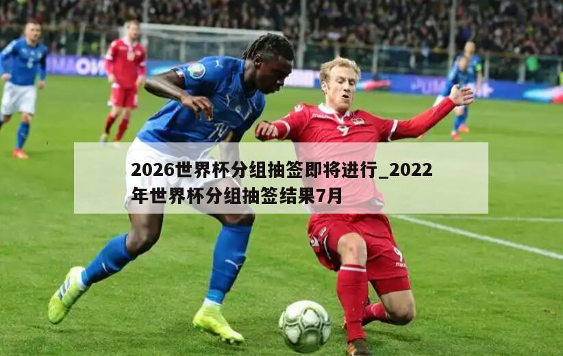 2026世界杯分组抽签即将进行_2022年世界杯分组抽签结果7月