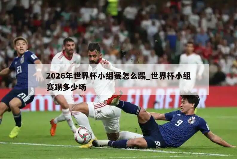 2026年世界杯小组赛怎么踢_世界杯小组赛踢多少场