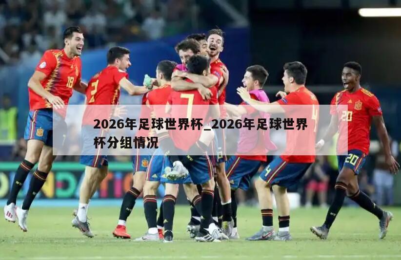 2026年足球世界杯_2026年足球世界杯分组情况