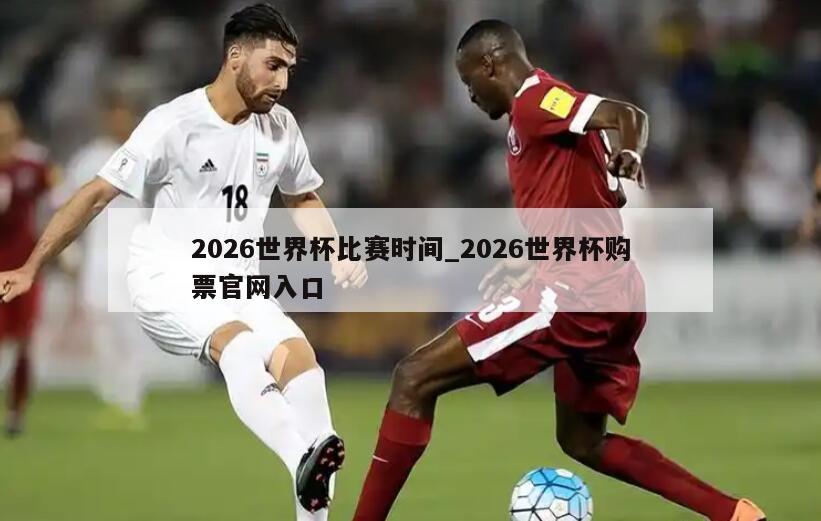 2026世界杯比赛时间_2026世界杯购票官网入口