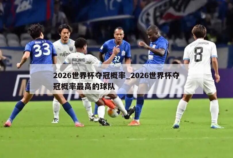 2026世界杯夺冠概率_2026世界杯夺冠概率最高的球队