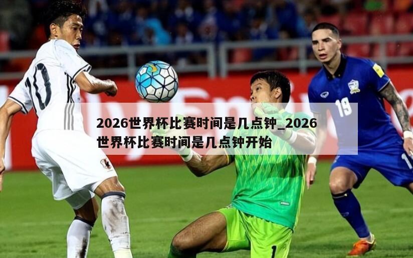 2026世界杯比赛时间是几点钟_2026世界杯比赛时间是几点钟开始
