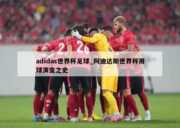 adidas世界杯足球_阿迪达斯世界杯用球演变之史