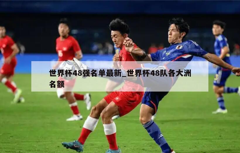 世界杯48强名单最新_世界杯48队各大洲名额