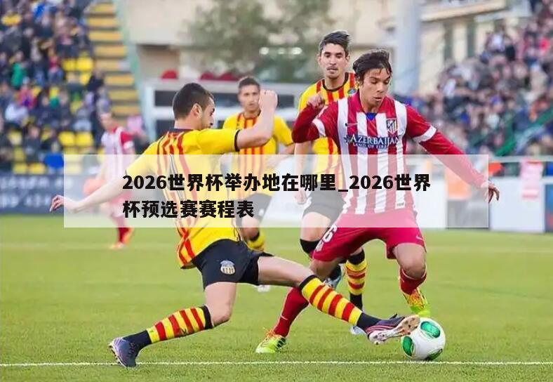 2026世界杯举办地在哪里_2026世界杯预选赛赛程表