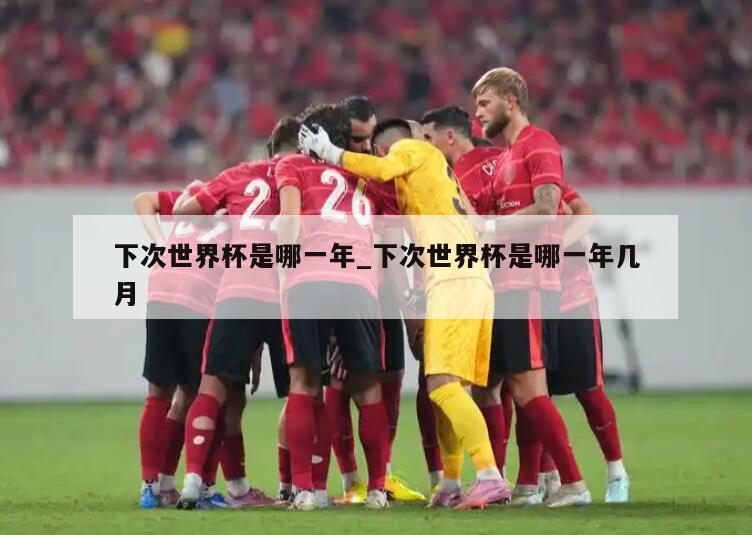 下次世界杯是哪一年_下次世界杯是哪一年几月