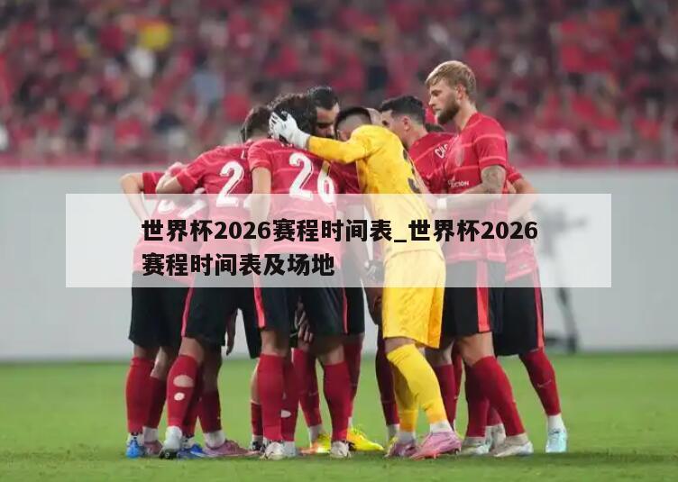 世界杯2026赛程时间表_世界杯2026赛程时间表及场地