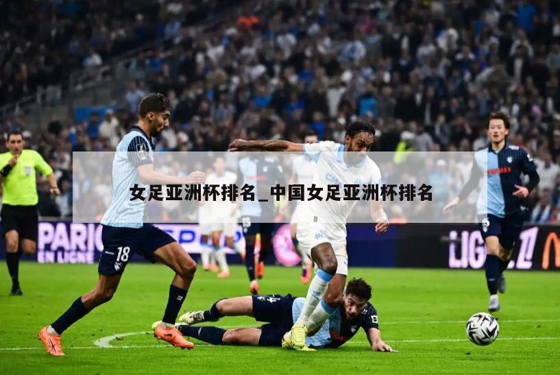 女足亚洲杯排名_中国女足亚洲杯排名
