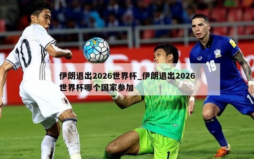 伊朗退出2026世界杯_伊朗退出2026世界杯哪个国家参加