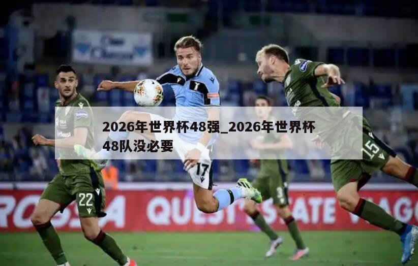 2026年世界杯48强_2026年世界杯48队没必要